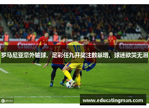 罗马尼亚意外输球，足彩任九开奖注数暴增，球迷欲哭无泪